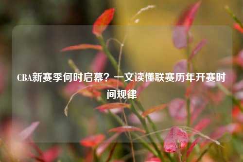 CBA新赛季何时启幕？一文读懂联赛历年开赛时间规律