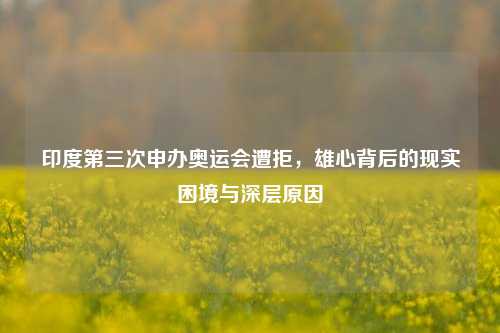印度第三次申办奥运会遭拒，雄心背后的现实困境与深层原因