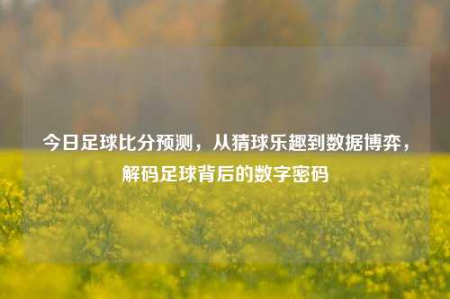 今日足球比分预测，从猜球乐趣到数据博弈，解码足球背后的数字密码