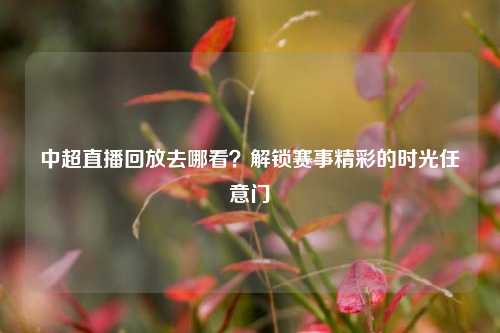 中超直播回放去哪看?解锁赛事精彩的时光任意门