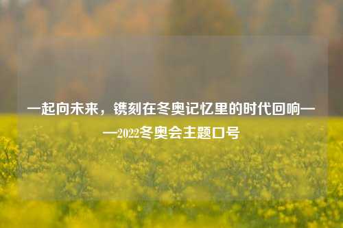 一起向未来，镌刻在冬奥记忆里的时代回响——2022冬奥会主题口号