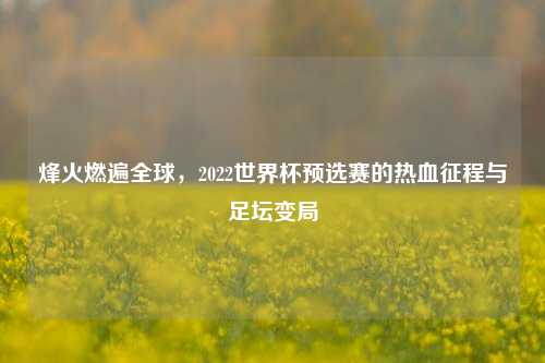 烽火燃遍全球，2022世界杯预选赛的热血征程与足坛变局