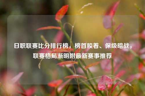 日职联赛比分排行榜，榜首胶着、保级暗战，联赛格局渐明附最新赛事推荐