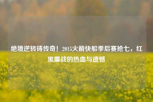 绝境逆转铸传奇!2015火箭快船季后赛抢七,红黑鏖战的热血与遗憾