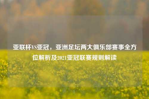 亚联杯VS亚冠，亚洲足坛两大俱乐部赛事全方位解析及2021亚冠联赛规则解读