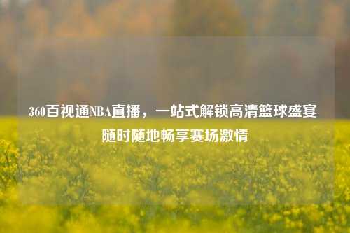 360百视通NBA直播，一站式解锁高清篮球盛宴 随时随地畅享赛场激情