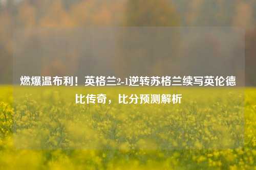 燃爆温布利！英格兰2-1逆转苏格兰续写英伦德比传奇，比分预测解析