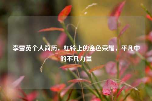 李雪英个人简历，杠铃上的金色荣耀，平凡中的不凡力量