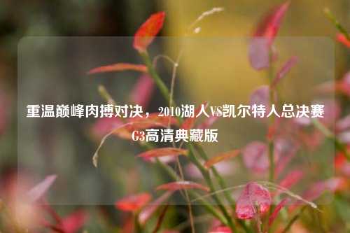 重温巅峰肉搏对决，2010湖人VS凯尔特人总决赛G3高清典藏版
