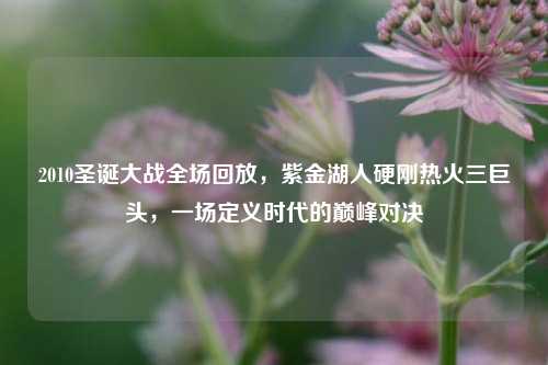 2010圣诞大战全场回放,紫金湖人硬刚热火三巨头,一场定义时代的巅峰对决