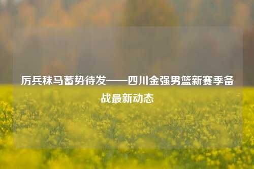 厉兵秣马蓄势待发——四川金强男篮新赛季备战最新动态