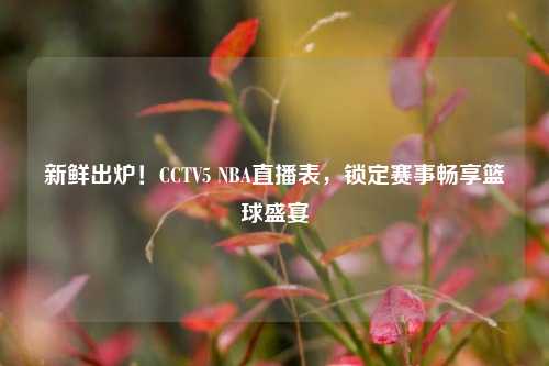 新鲜出炉!CCTV5 NBA直播表,锁定赛事畅享篮球盛宴
