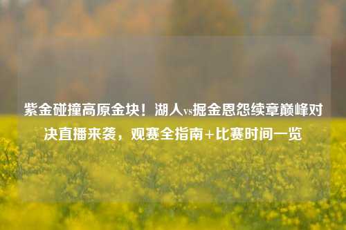 紫金碰撞高原金块！湖人vs掘金恩怨续章巅峰对决直播来袭，观赛全指南+比赛时间一览