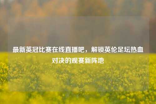 最新英冠比赛在线直播吧，解锁英伦足坛热血对决的观赛新阵地