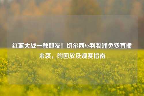 红蓝大战一触即发！切尔西VS利物浦免费直播来袭，附回放及观赛指南