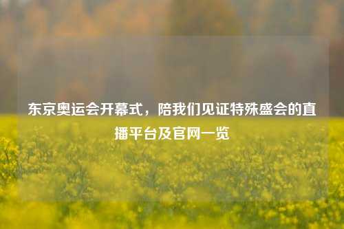 东京奥运会开幕式，陪我们见证特殊盛会的直播平台及官网一览
