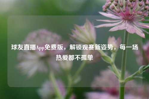 球友直播App免费版，解锁观赛新姿势，每一场热爱都不孤单