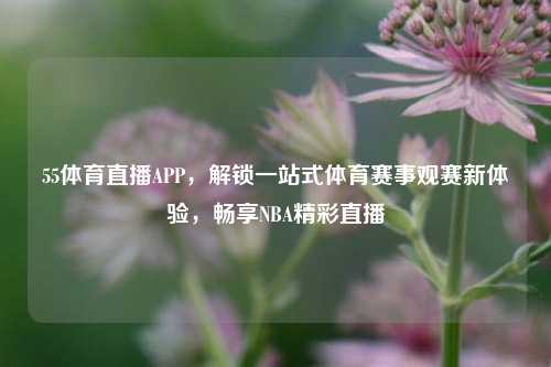 55体育直播APP,解锁一站式体育赛事观赛新体验,畅享NBA精彩直播