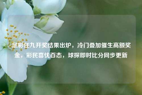 足彩任九开奖结果出炉，冷门叠加催生高额奖金，彩民喜忧百态，球探即时比分同步更新