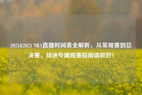 2021&2023 NBA直播时间表全解析,从常规赛到总决赛,球迷专属观赛指南请收好!