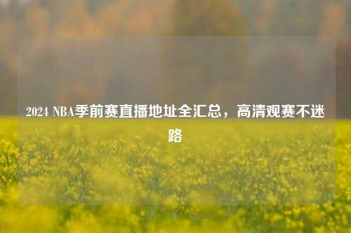 2024 NBA季前赛直播地址全汇总，高清观赛不迷路