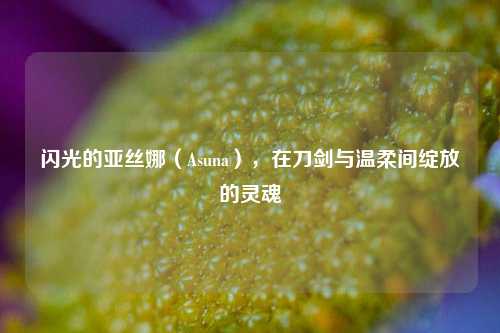 闪光的亚丝娜（Asuna），在刀剑与温柔间绽放的灵魂