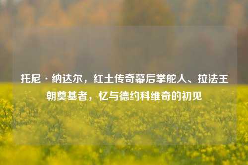 托尼·纳达尔，红土传奇幕后掌舵人、拉法王朝奠基者，忆与德约科维奇的初见
