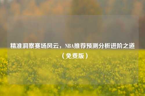 精准洞察赛场风云，NBA推荐预测分析进阶之道（免费版）
