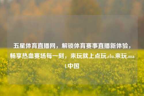 五星体育直播网,解锁体育赛事直播新体验,畅享热血赛场每一刻,来玩就上点玩.clu.来玩.mal.中国