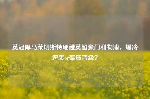 英冠黑马莱切斯特硬碰英超豪门利物浦，爆冷逆袭or碾压晋级？