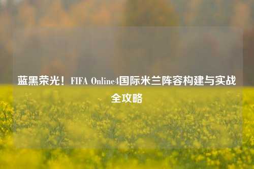 蓝黑荣光!FIFA Online4国际米兰阵容构建与实战全攻略