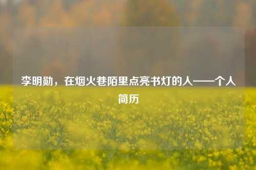 李明勋，在烟火巷陌里点亮书灯的人——个人简历
