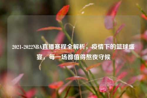 2021-2022NBA直播赛程全解析，疫情下的篮球盛宴，每一场都值得熬夜守候