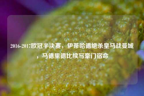 2016-2017欧冠半决赛，伊蒂哈德绝杀皇马战曼城，马德里德比续写豪门宿命