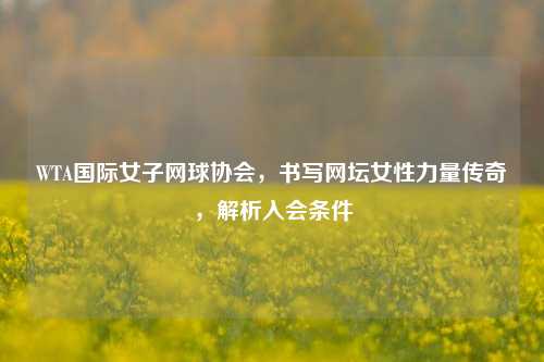 WTA国际女子网球协会，书写网坛女性力量传奇，解析入会条件