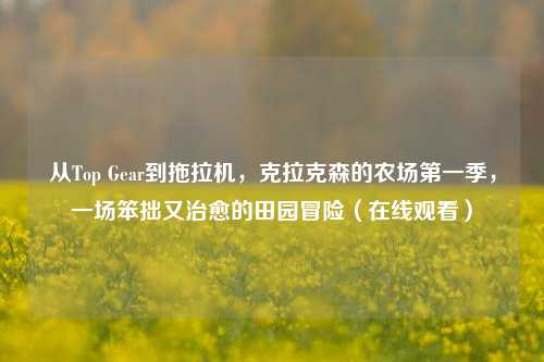 从Top Gear到拖拉机，克拉克森的农场第一季，一场笨拙又治愈的田园冒险（在线观看）