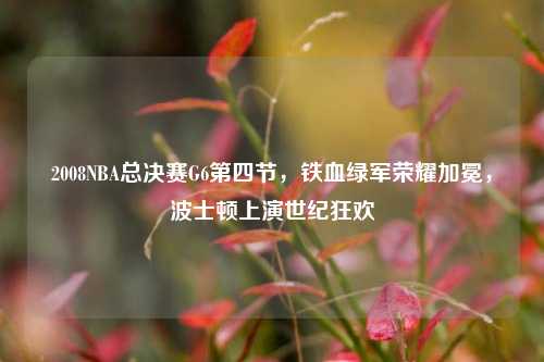 2008NBA总决赛G6第四节,铁血绿军荣耀加冕,波士顿上演世纪狂欢