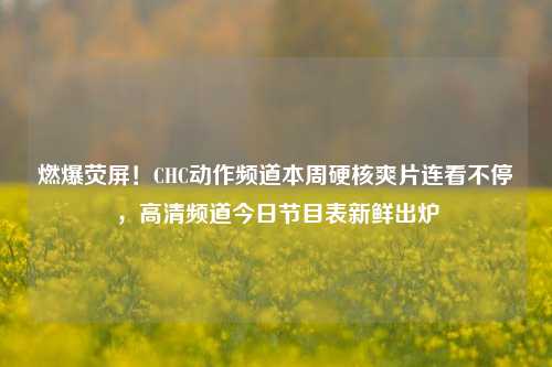 燃爆荧屏！CHC动作频道本周硬核爽片连看不停，高清频道今日节目表新鲜出炉