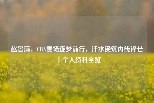 赵晏满，CBA赛场逐梦前行，汗水浇筑内线锋芒｜个人资料全览