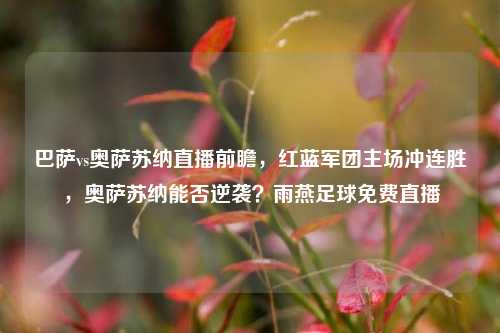 巴萨vs奥萨苏纳直播前瞻，红蓝军团主场冲连胜，奥萨苏纳能否逆袭？雨燕足球免费直播