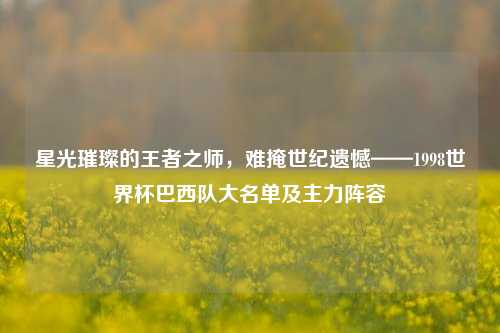 星光璀璨的王者之师,难掩世纪遗憾——1998世界杯巴西队大名单及主力阵容