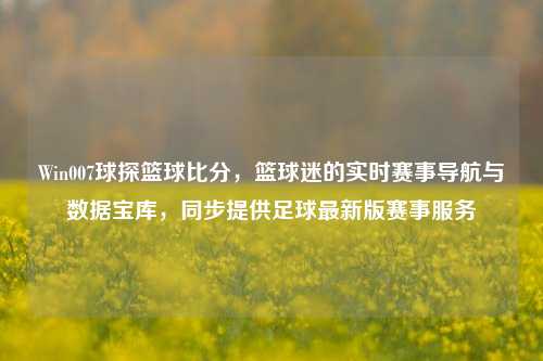 Win007球探篮球比分,篮球迷的实时赛事导航与数据宝库,同步提供足球最新版赛事服务