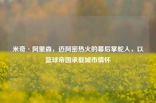 米奇·阿里森，迈阿密热火的幕后掌舵人，以篮球帝国承载城市情怀