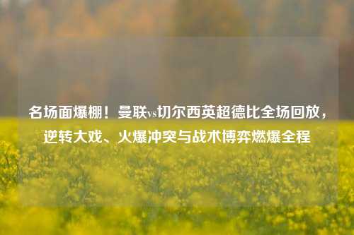 名场面爆棚！曼联vs切尔西英超德比全场回放，逆转大戏、火爆冲突与战术博弈燃爆全程