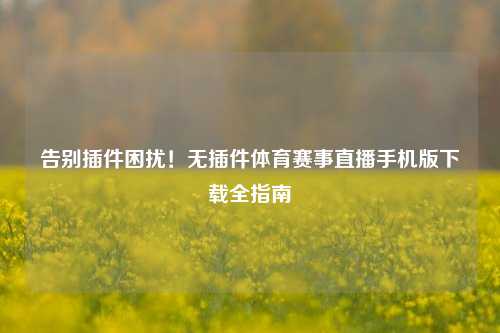 告别插件困扰！无插件体育赛事直播手机版下载全指南
