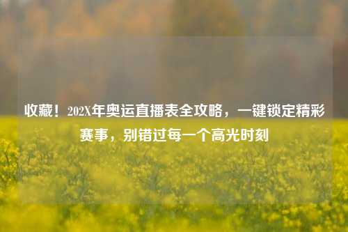 收藏!202X年奥运直播表全攻略,一键锁定精彩赛事,别错过每一个高光时刻