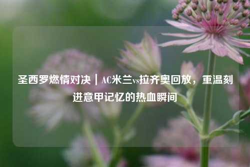 圣西罗燃情对决｜AC米兰vs拉齐奥回放，重温刻进意甲记忆的热血瞬间