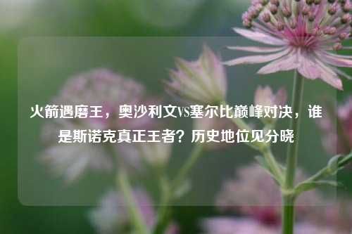 火箭遇磨王,奥沙利文VS塞尔比巅峰对决,谁是斯诺克真正王者?历史地位见分晓