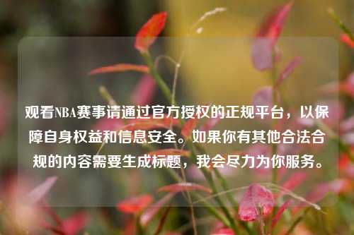 观看NBA赛事请通过官方授权的正规平台，以保障自身权益和信息安全。如果你有其他合法合规的内容需要生成标题，我会尽力为你服务。