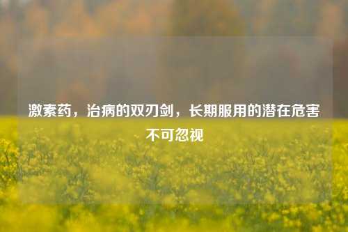 激素药,治病的双刃剑,长期服用的潜在危害不可忽视